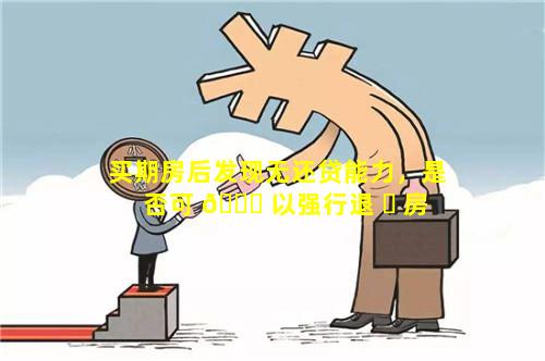 买期房后发现无还贷能力，是否可 🐛 以强行退 ☘ 房